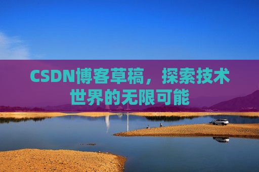 CSDN博客草稿,探索技术世界的无限可能 CSDN博客草稿,探索技术世界的无限可能