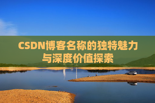 CSDN博客名称的独特魅力与深度价值探索 CSDN博客名称的独特魅力与深度价值探索