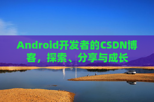 Android开发者的CSDN博客，探索、分享与成长